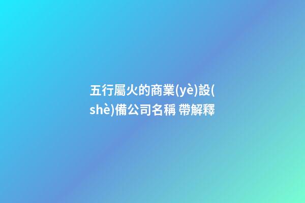 五行屬火的商業(yè)設(shè)備公司名稱 帶解釋-第1張-公司起名-玄機派
